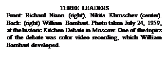Text Box: THREE LEADERS
Front: Richard Nixon (right), Nikita Khruschev (center). Back: (right) William Barnhart. Photo taken July 24, 1959, at the historic Kitchen Debate in Moscow. One of the topics of the debate was color video recording, which William Barnhart developed.

