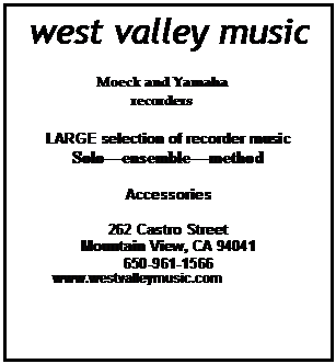 Text Box: west valley music

Moeck and Yamaha recorders

LARGE selection of recorder music
Soloensemblemethod

Accessories

262 Castro Street
Mountain View, CA 94041
650-961-1566
          www.westvalleymusic.com

