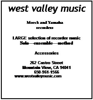 Text Box: west valley music

Moeck and Yamaha recorders

LARGE selection of recorder music
Soloensemblemethod

Accessories

262 Castro Street
Mountain View, CA 94041
650-961-1566
          www.westvalleymusic.com

